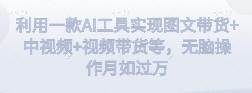 利用一款AI工具实现图文带货+中视频+视频带货等，无脑操作月如过万【揭秘】-腾渊论坛