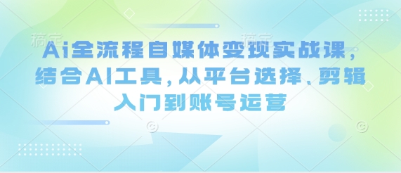 Ai全流程自媒体变现实战课，结合AI工具，从平台选择、剪辑入门到账号运营-腾渊网创