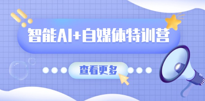 智能AI+自媒体特训营：涵盖文本创作、图像创作、视频创作和职场办公几大类-腾渊网创