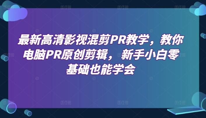 最新高清影视混剪PR教学，教你电脑PR原创剪辑， 新手小白零基础也能学会-腾渊网创