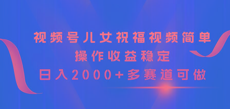 视频号儿女祝福视频，简单操作收益稳定，日入2000+，多赛道可做-腾渊论坛