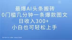 最爆AI头条搬砖，0门槛几分钟一条爆款图文，日收入300+，小白也可轻松上手【揭秘】-腾渊网创