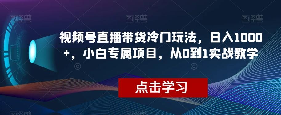 视频号直播带货冷门玩法，日入1000+，小白专属项目，从0到1实战教学【揭秘】-腾渊论坛