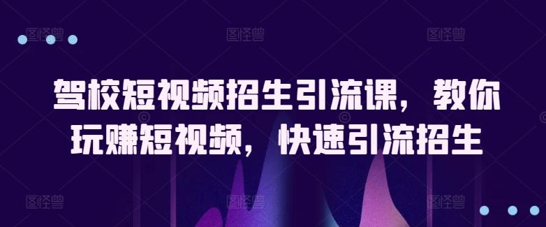 驾校短视频招生引流课，教你玩赚短视频，快速引流招生-腾渊论坛