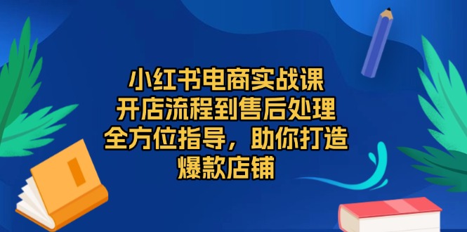 小红书电商实战课，开店流程到售后处理，全方位指导，助你打造爆款店铺-腾渊网创