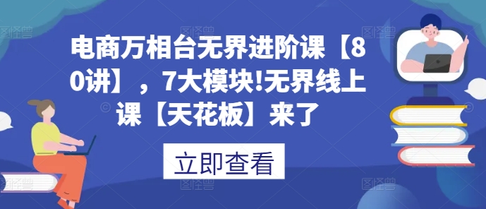 电商万相台无界进阶课【80讲】，7大模块!无界线上课【天花板】来了-腾渊网创