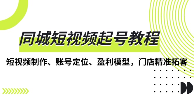 同城短视频起号教程，短视频制作、账号定位、盈利模型，门店精准拓客-腾渊网创