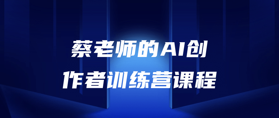 蔡老师的AI创作者训练营课程-腾渊论坛