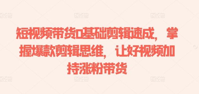 短视频带货0基础剪辑速成，掌握爆款剪辑思维，让好视频加持涨粉带货-腾渊论坛