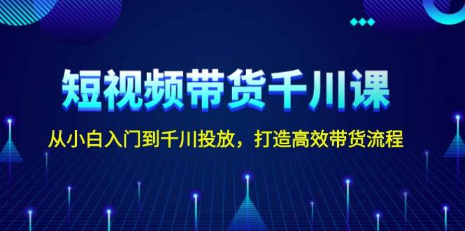 短视频带货千川课，从小白入门到千川投放，打造高效带货流程-腾渊网创
