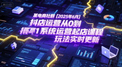 某电商社群【2025年6月】抖店运营从0到1系统运营起店课程，抖店最新玩法实时更新-腾渊网创