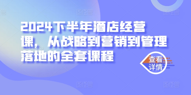 2024下半年酒店经营课，从战略到营销到管理落地的全套课程-腾渊网创