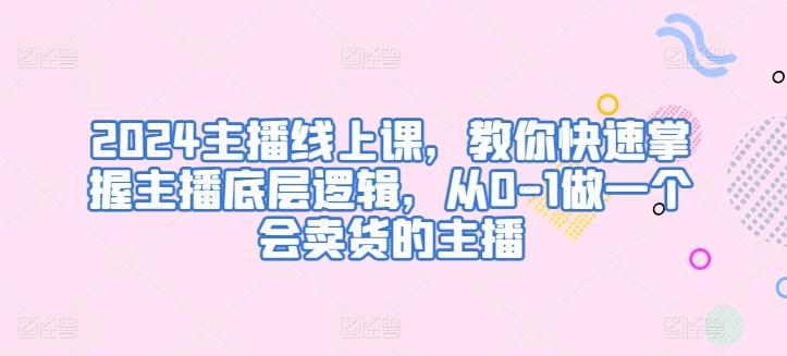 2024主播线上课，教你快速掌握主播底层逻辑，从0-1做一个会卖货的主播-腾渊网创