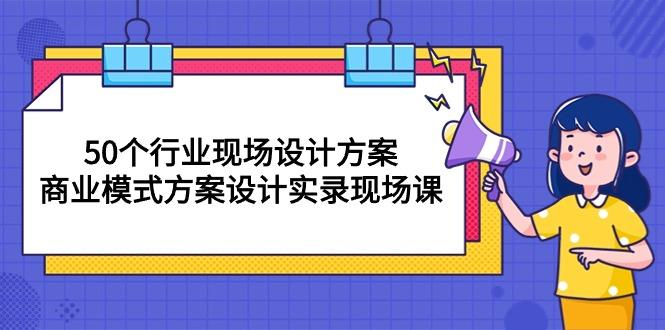 50个行业 现场设计方案，商业模式方案设计实录现场课(50节课-腾渊论坛