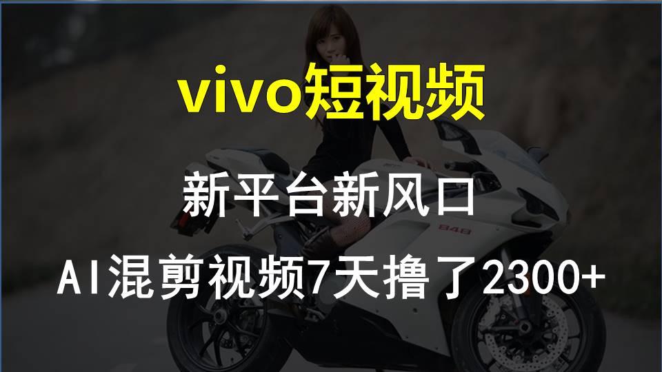 vivo短视频:新平台新风口，AI混剪视频7天撸了2300+-腾渊网创