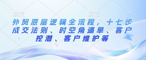 外贸底层逻辑全流程，十七步成交法则、时空角逼单、客户挖潜、客户维护等-腾渊论坛