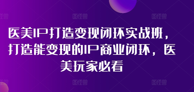医美IP打造变现闭环实战班，打造能变现的IP商业闭环，医美玩家必看!-腾渊网创