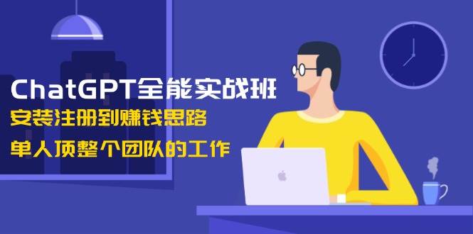 ChatGPT全能实战班，安装注册到赚钱思路，单人顶整个团队的工作-腾渊网创