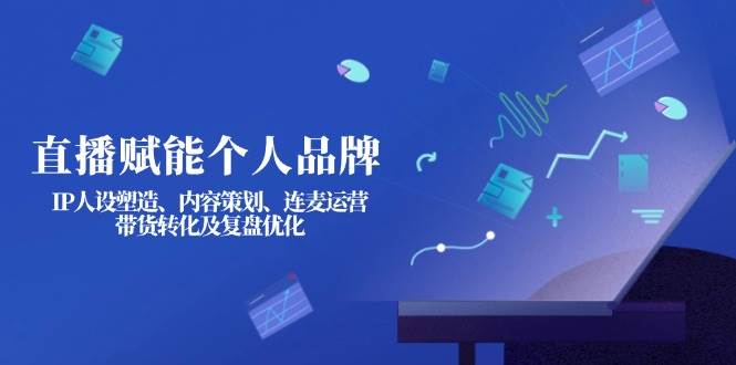 直播赋能个人品牌：IP人设塑造、内容策划、连麦运营、带货转化及复盘优化-腾渊网创
