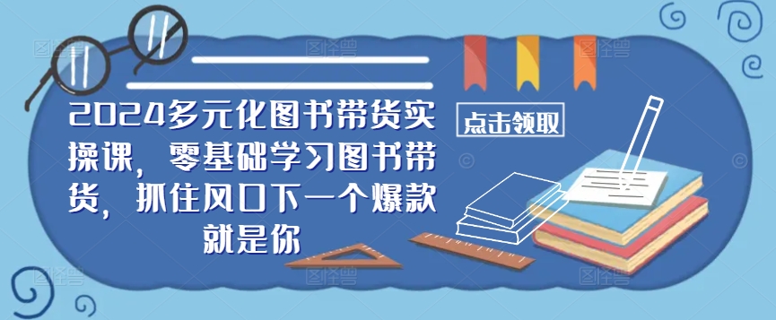 ​​2024多元化图书带货实操课，零基础学习图书带货，抓住风口下一个爆款就是你-腾渊网创