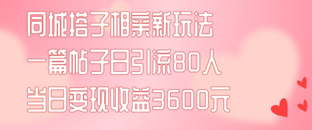 同城搭子相亲新玩法一篇帖子引流80人当日变现3600元(项目教程+实操教程)【揭秘】-腾渊网创