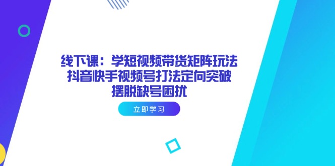 线下课：学短视频带货矩阵玩法 抖音快手视频号打法定向突破，摆脱缺号困扰-腾渊网创