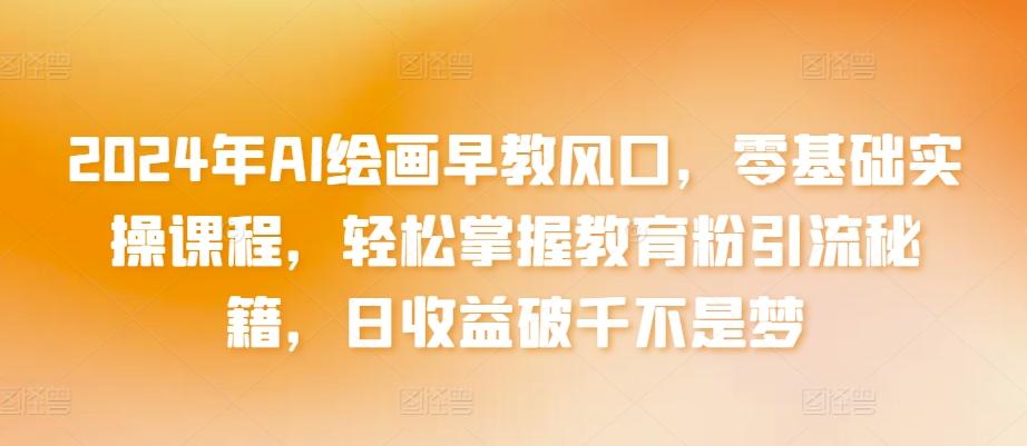 2024年AI绘画早教风口，零基础实操课程，轻松掌握教育粉引流秘籍，日收益破千不是梦【揭秘】-腾渊网创