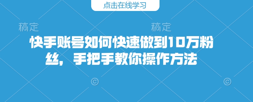 快手账号如何快速做到10万粉丝，手把手教你操作方法-腾渊网创