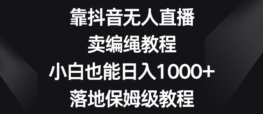 靠抖音无人直播，卖编绳教程，小白也能日入1000+，落地保姆级教程【揭秘】-腾渊论坛