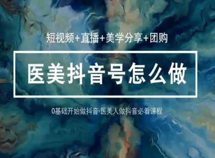 玩转医美抖音短视频与直播，36堂网课学逻辑(短视频+直播+美学分享+团购)-腾渊论坛