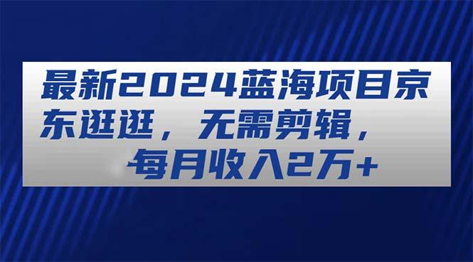 最新2024蓝海项目京东逛逛，无需剪辑，每月收入2万+-腾渊论坛