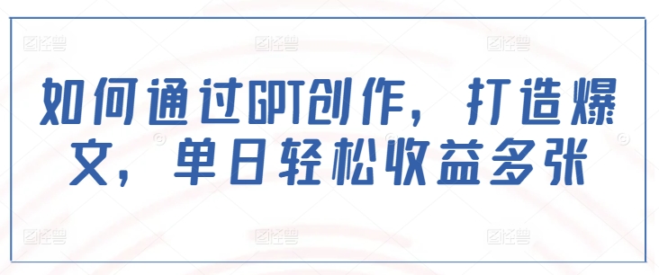 如何通过GPT创作，打造爆文，单日轻松收益多张-腾渊网创