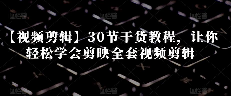 【视频剪辑】30节干货教程，让你轻松学会剪映全套视频剪辑-腾渊网创