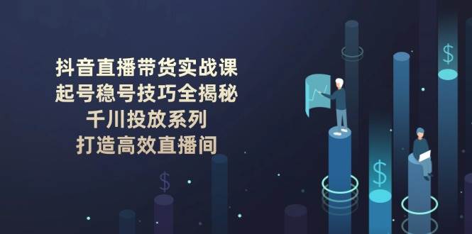 抖音直播带货实战课：起号稳号技巧全揭秘, 千川投放系列, 打造高效直播间-腾渊网创