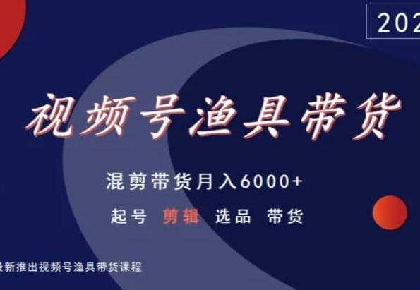 视频号渔具带货，混剪带货月入6000+，起号剪辑选品带货-腾渊论坛