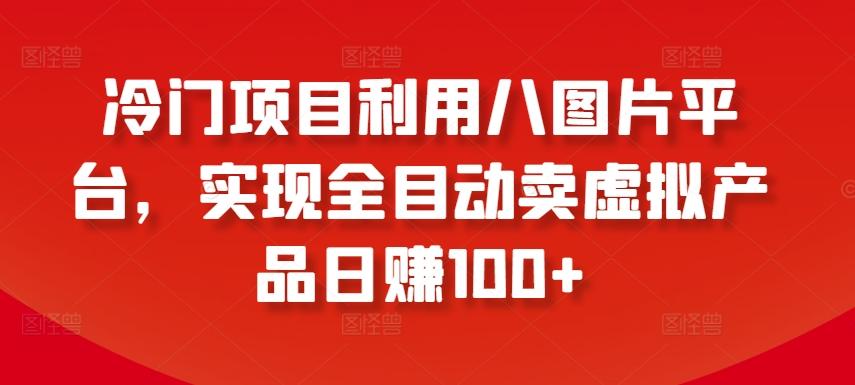 冷门项目利用八图片平台，实现全目动卖虚拟产品日赚100+【揭秘】-腾渊网创
