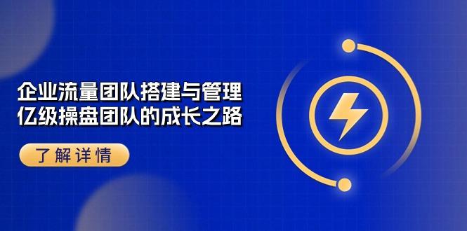 企业 流量团队-搭建与管理，亿级 操盘团队的成长之路(28节课-腾渊论坛