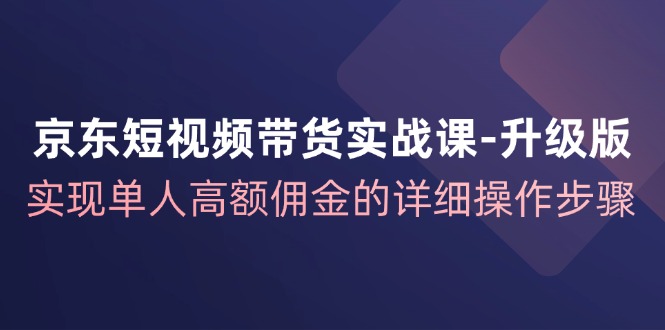京东短视频带货实战课升级版，实现单人高额佣金的详细操作步骤-腾渊网创