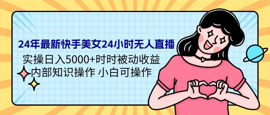 (9481期)24年最新快手美女24小时无人直播 实操日入5000+时时被动收益 内部知识操...-腾渊网创