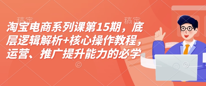 淘宝电商系列课第15期，底层逻辑解析+核心操作教程，运营、推广提升能力的必学课程+配套资料-腾渊论坛