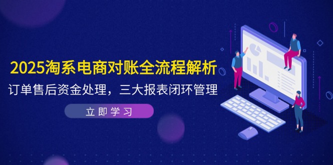 2025淘系电商对账全流程解析，订单售后资金处理，三大报表闭环管理-腾渊网创