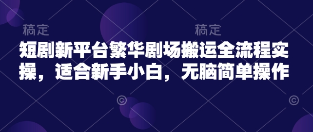 短剧新平台繁华剧场搬运全流程实操，适合新手小白，无脑简单操作-腾渊网创