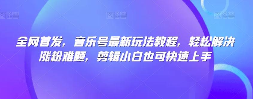 全网首发，音乐号最新玩法教程，轻松解决涨粉难题，剪辑小白也可快速上手-腾渊论坛