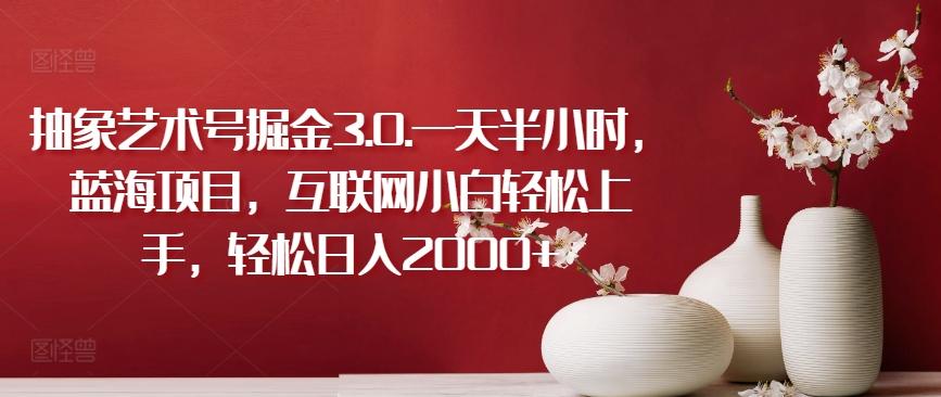 抽象艺术号掘金3.0.一天半小时，蓝海项目，互联网小白轻松上手，轻松日入2000+【揭秘】-腾渊网创