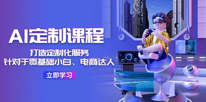 AI-定制课程，打造 定制化服务(针对于零基础小白、电商达人-腾渊网创