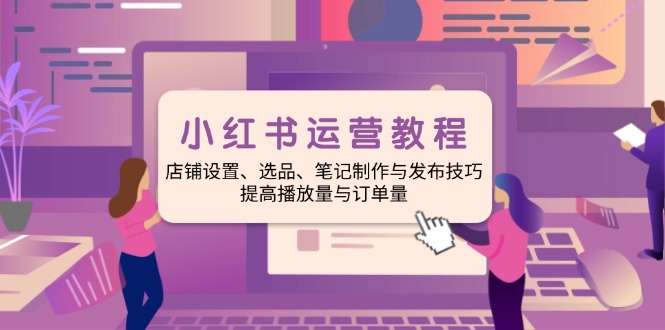 小红书运营教程：店铺设置、选品、笔记制作与发布技巧、提高播放量与订...-腾渊网创