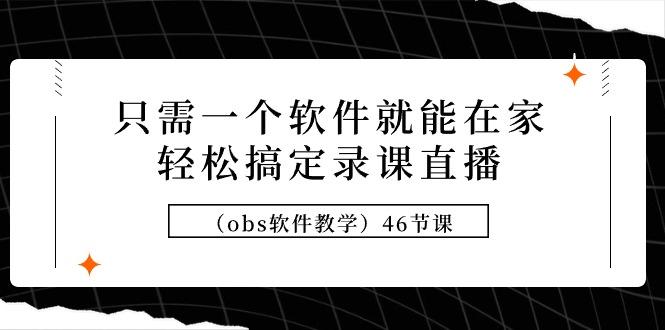 (9336期)只需一个软件就能在家轻松搞定录课直播(obs软件教学)46节课-腾渊论坛