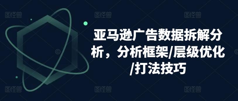 亚马逊广告数据拆解分析，分析框架/层级优化/打法技巧-腾渊网创