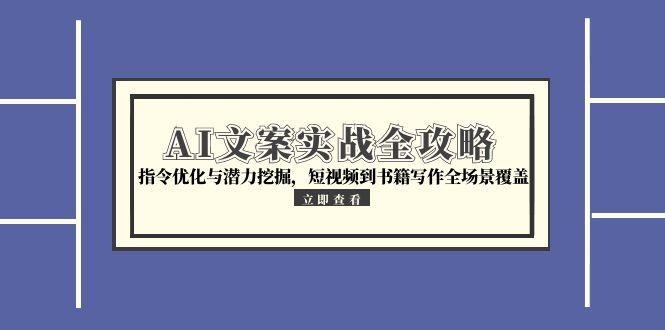 AI文案实战全攻略，指令优化与潜力挖掘，短视频到书籍写作全场景覆盖-腾渊网创