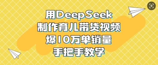 用DeepSeek制作育儿带货视频，爆10W单销量，手把手教学-腾渊网创